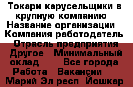 Токари-карусельщики в крупную компанию › Название организации ­ Компания-работодатель › Отрасль предприятия ­ Другое › Минимальный оклад ­ 1 - Все города Работа » Вакансии   . Марий Эл респ.,Йошкар-Ола г.